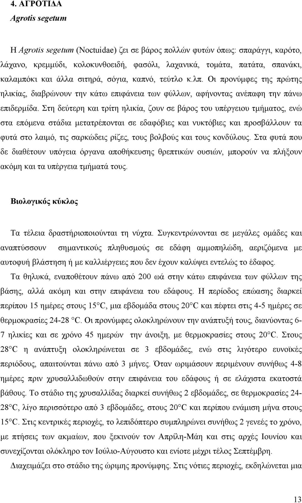 Στη δεύτερη και τρίτη ηλικία, ζουν σε βάρος του υπέργειου τμήματος, ενώ στα επόμενα στάδια μετατρέπονται σε εδαφόβιες και νυκτόβιες και προσβάλλουν τα φυτά στο λαιμό, τις σαρκώδεις ρίζες, τους