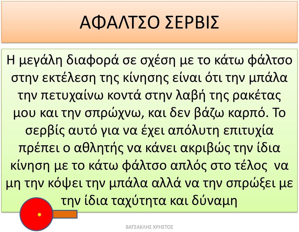 Το σερβίς αυτό για να έχει απόλυτη επιτυχία πρέπει ο αθλητής να κάνει ακριβώς την ίδια κίνηση με