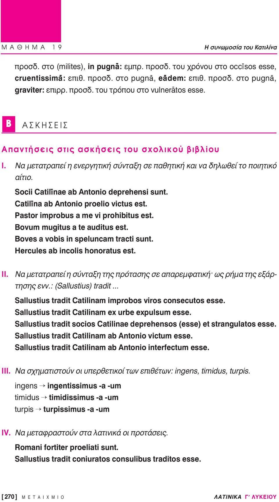 Socii Catilīnae ab Antonio deprehensi sunt. Catilīna ab Antonio proelio victus est. Pastor improbus a me vi prohibitus est. Bovum mugitus a te auditus est. Boves a vobis in speluncam tracti sunt.