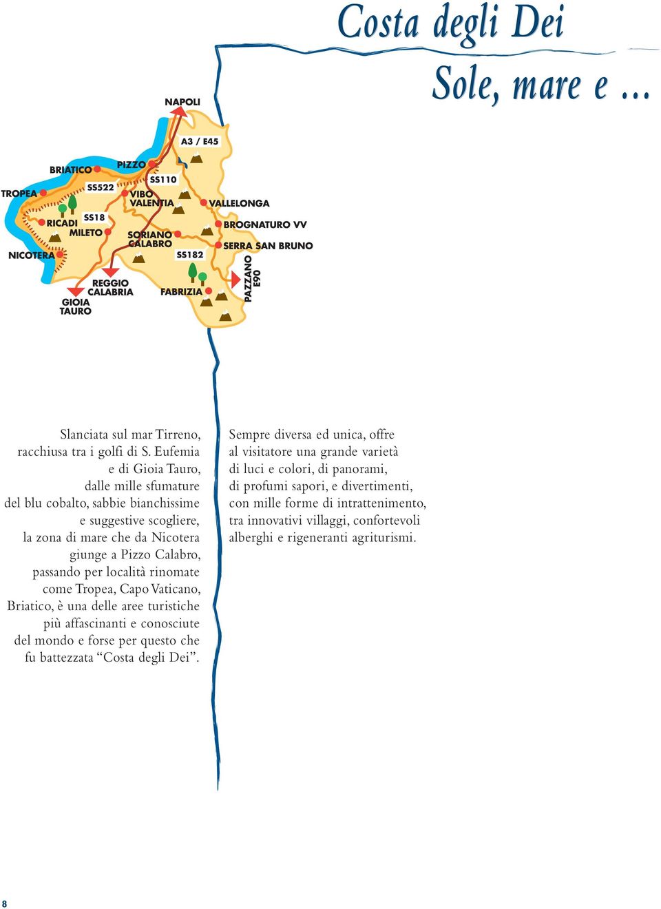 passando per località rinomate come Tropea, Capo Vaticano, Briatico, è una delle aree turistiche più affascinanti e conosciute del mondo e forse per questo che fu