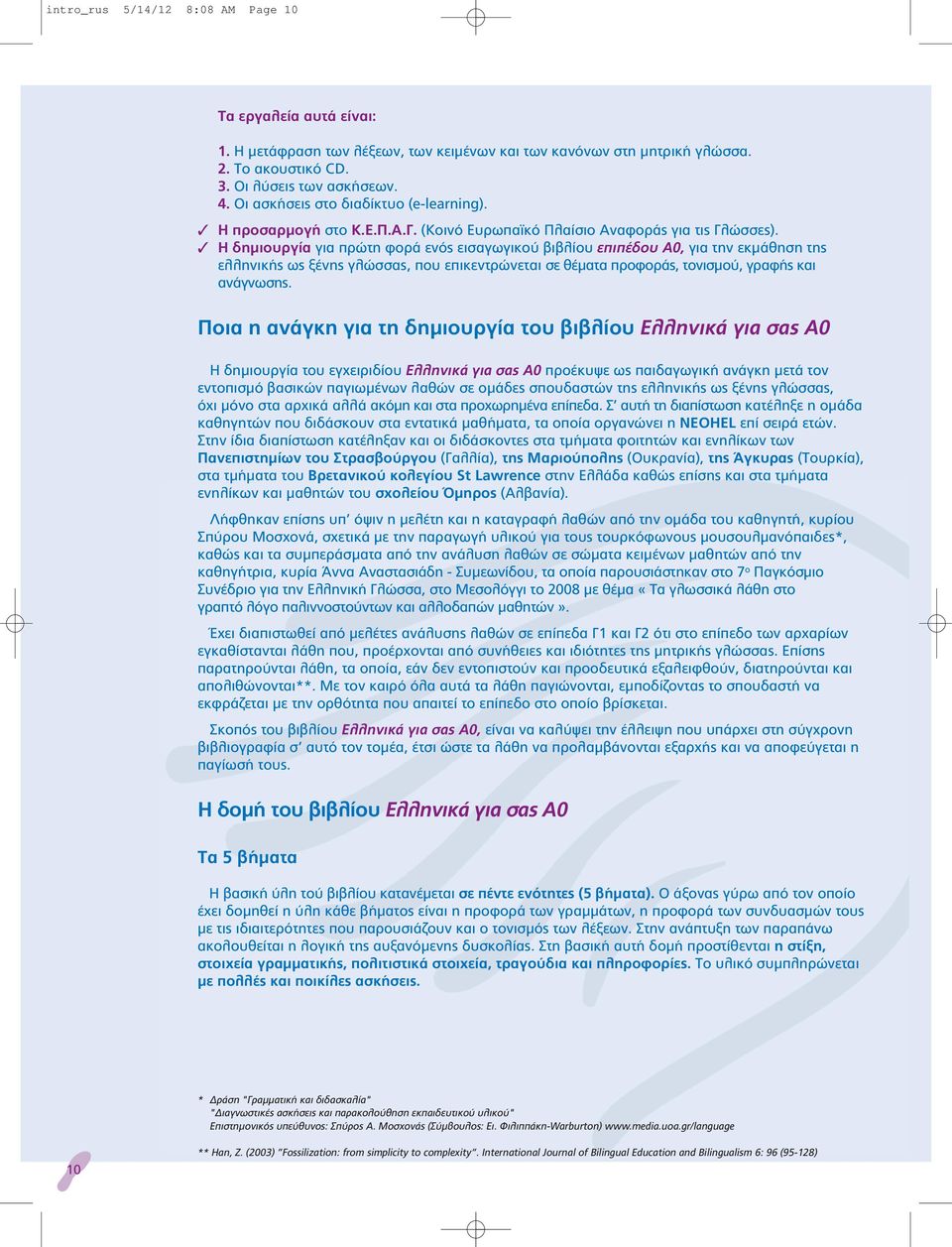 Η δημιουργία για πρώτη φορά ενός εισαγωγικού βιβλίου επιπέδου Α0, για την εκμάθηση της ελληνικής ως ξένης γλώσσας, που επικεντρώνεται σε θέματα προφοράς, τονισμού, γραφής και ανάγνωσης.