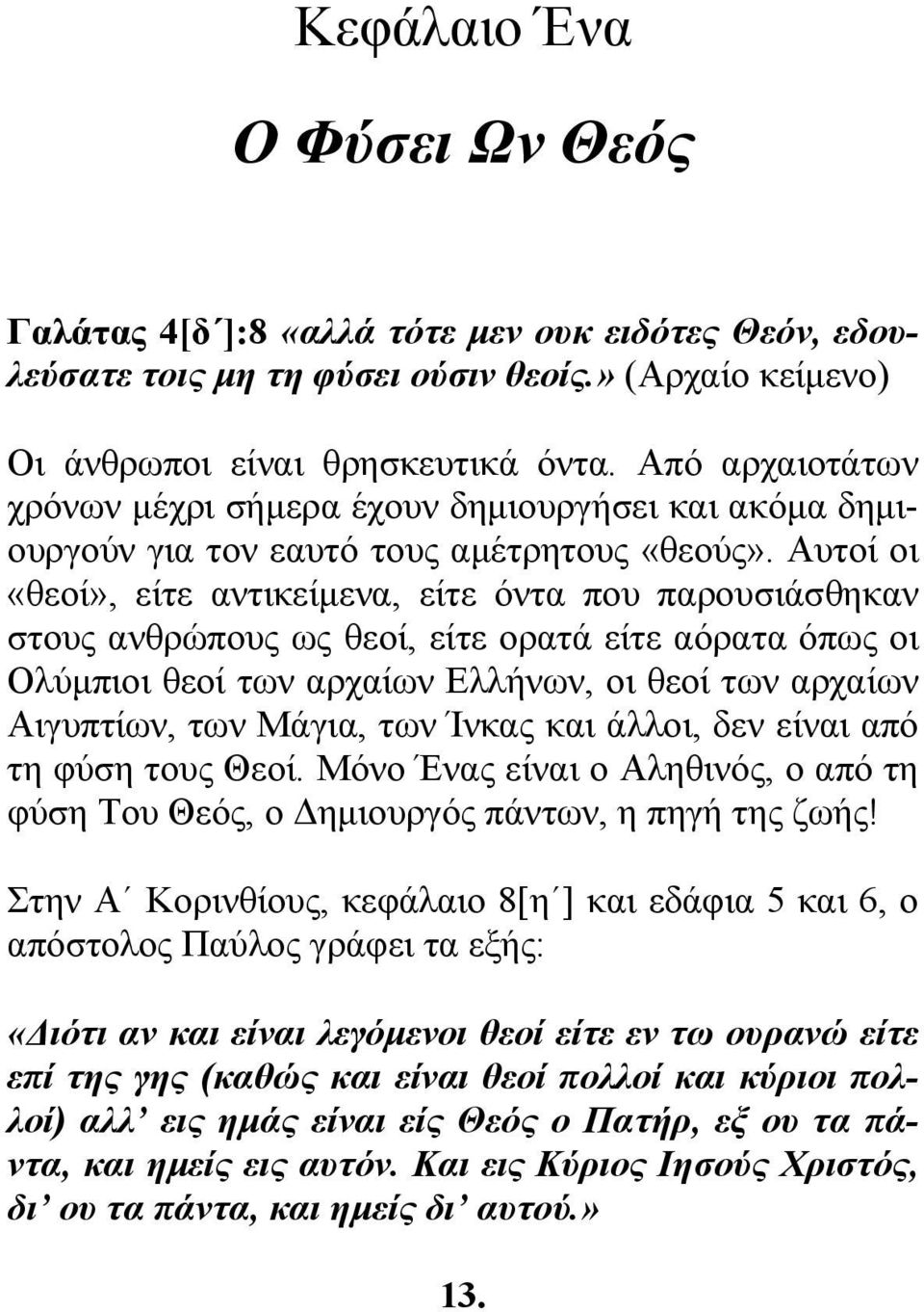 Αυτοί οι «θεοί», είτε αντικείμενα, είτε όντα που παρουσιάσθηκαν στους ανθρώπους ως θεοί, είτε ορατά είτε αόρατα όπως οι Ολύμπιοι θεοί των αρχαίων Ελλήνων, οι θεοί των αρχαίων Αιγυπτίων, των Μάγια,