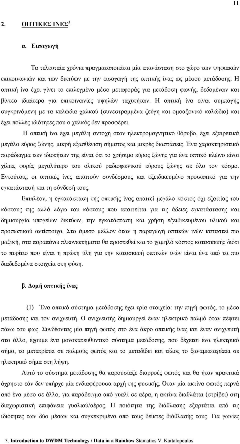 Η οπτική ίνα είναι συμπαγής συγκρινόμενη με τα καλώδια χαλκού (συνεστραμμένα ζεύγη και ομοαξονικό καλώδιο) και έχει πολλές ιδιότητες που ο χαλκός δεν προσφέρει.