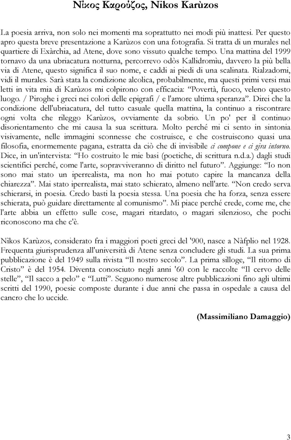 Una mattina del 1999 tornavo da una ubriacatura notturna, percorrevo odòs Kallidromìu, davvero la più bella via di Atene, questo significa il suo nome, e caddi ai piedi di una scalinata.