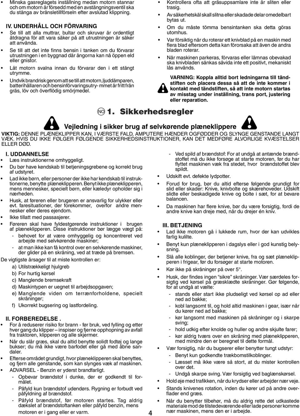 Se till att det inte fi nns bensin i tanken om du förvarar utrustningen i en byggnad där ångorna kan nå öppen eld eller gnistor. Låt motorn svalna innan du förvarar den i ett stängt utrymme.