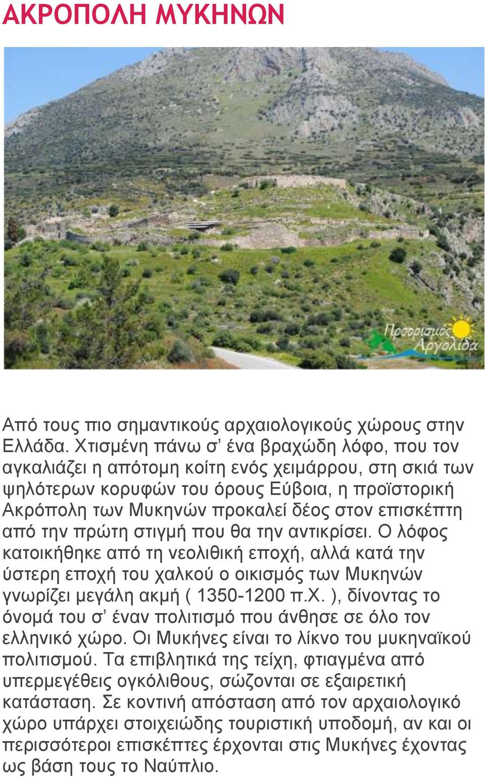 από την πρώτη στιγμή που θα την αντικρίσει. Ο λόφος κατοικήθηκε από τη νεολιθική εποχή, αλλά κατά την ύστερη εποχή του χαλκού ο οικισμός των Μυκηνών γνωρίζει μεγάλη ακμή ( 1350-1200 π.χ. ), δίνοντας το όνομά του σ έναν πολιτισμό που άνθησε σε όλο τον ελληνικό χώρο.