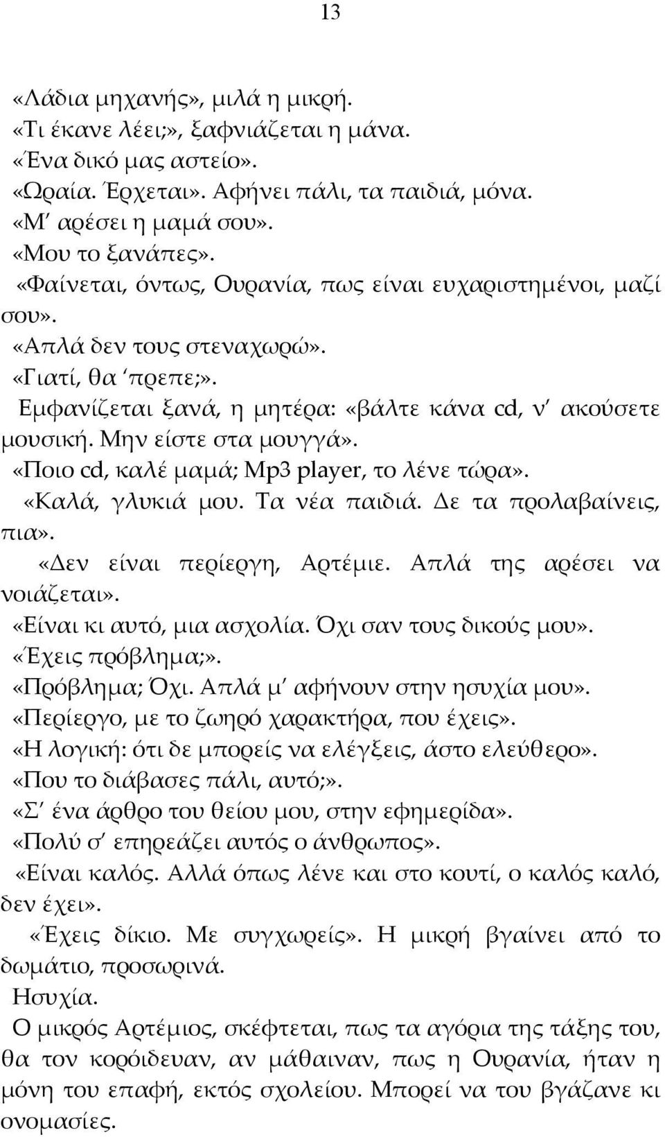 «Ποιο cd, καλέ μαμά; Mp3 player, το λένε τώρα». «Καλά, γλυκιά μου. Τα νέα παιδιά. Δε τα προλαβαίνεις, πια». «Δεν είναι περίεργη, Αρτέμιε. Απλά της αρέσει να νοιάζεται». «Είναι κι αυτό, μια ασχολία.