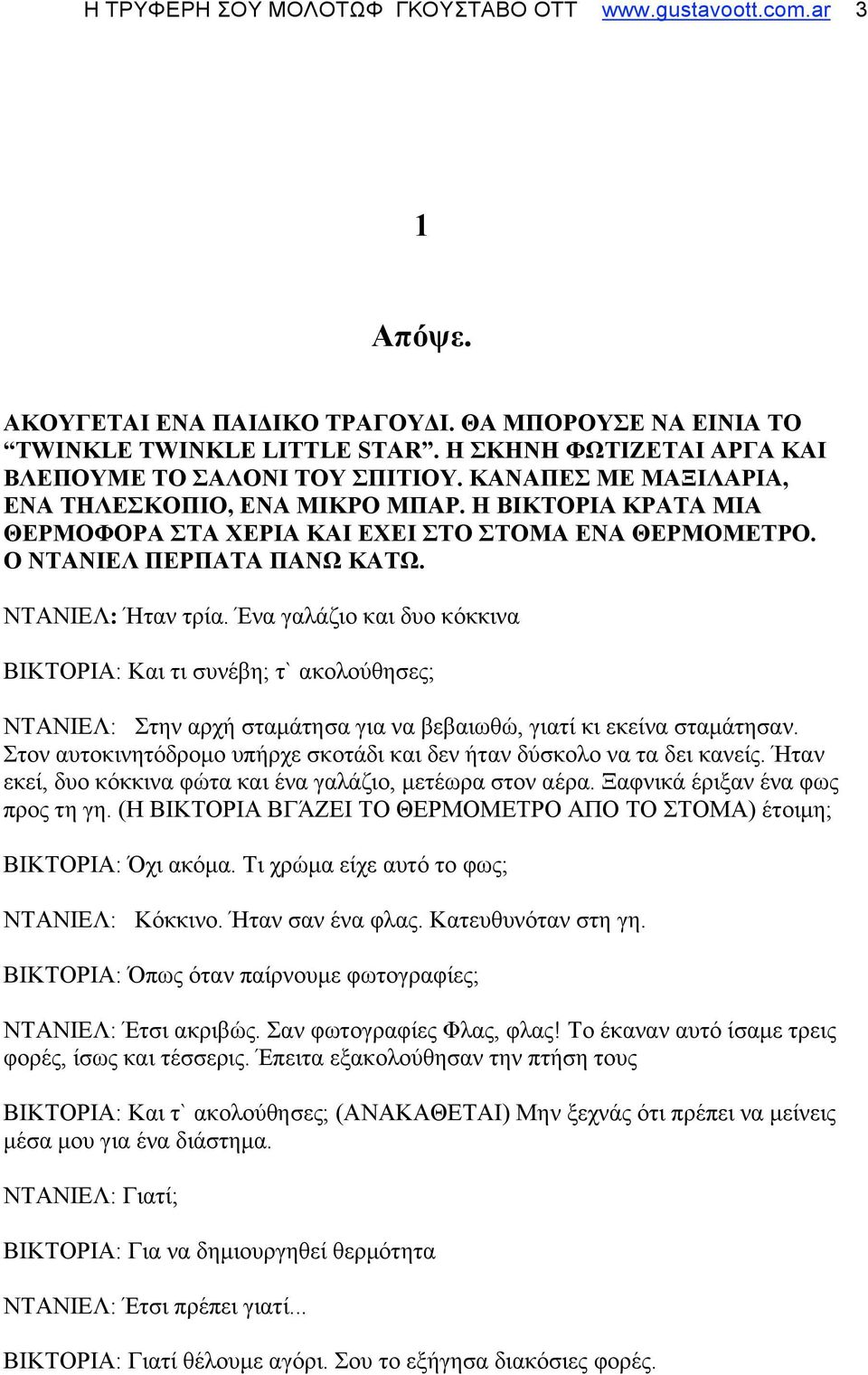 Ο ΝΤΑΝΙΕΛ ΠΕΡΠΑΤΑ ΠΑΝΩ ΚΑΤΩ. ΝΤΑΝΙΕΛ: Ήταν τρία. Ένα γαλάζιο και δυο κόκκινα ΒΙΚΤΟΡΙΑ: Και τι συνέβη; τ` ακολούθησες; ΝΤΑΝΙΕΛ: Στην αρχή σταµάτησα για να βεβαιωθώ, γιατί κι εκείνα σταµάτησαν.