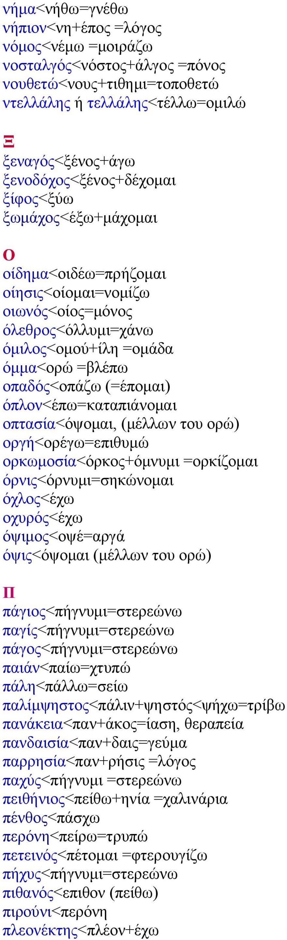 οπτασία<όψομαι, (μέλλων του ορώ) οργή<ορέγω=επιθυμώ ορκωμοσία<όρκος+όμνυμι =ορκίζομαι όρνις<όρνυμι=σηκώνομαι όχλος<έχω οχυρός<έχω όψιμος<οψέ=αργά όψις<όψομαι (μέλλων του ορώ) Π