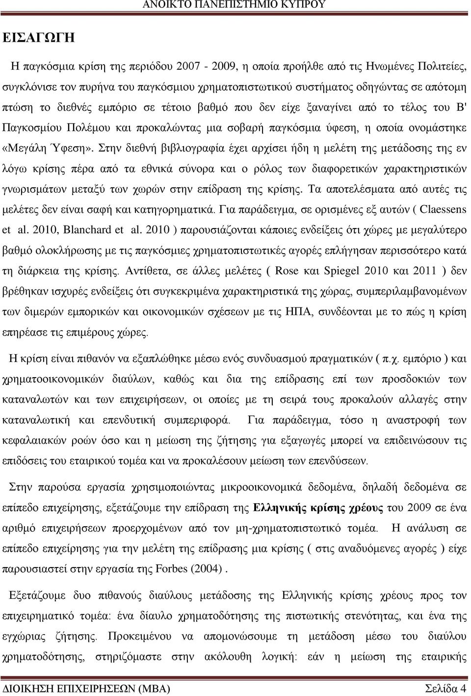 Στην διεθνή βιβλιογραφία έχει αρχίσει ήδη η μελέτη της μετάδοσης της εν λόγω κρίσης πέρα από τα εθνικά σύνορα και ο ρόλος των διαφορετικών χαρακτηριστικών γνωρισμάτων μεταξύ των χωρών στην επίδραση