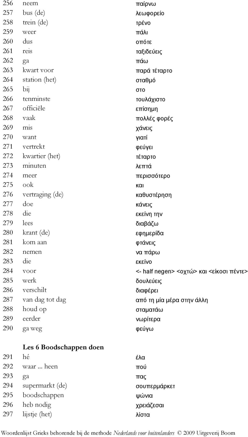 (de) καθυστέρηση 277 doe κάνεις 278 die εκείνη την 279 lees διαβάζω 280 krant (de) εφηµερίδα 281 kom aan φτάνεις 282 nemen να πάρω 283 die εκείνο 284 voor <- half negen> <οχτώ> και <είκοσι πέντε> 285