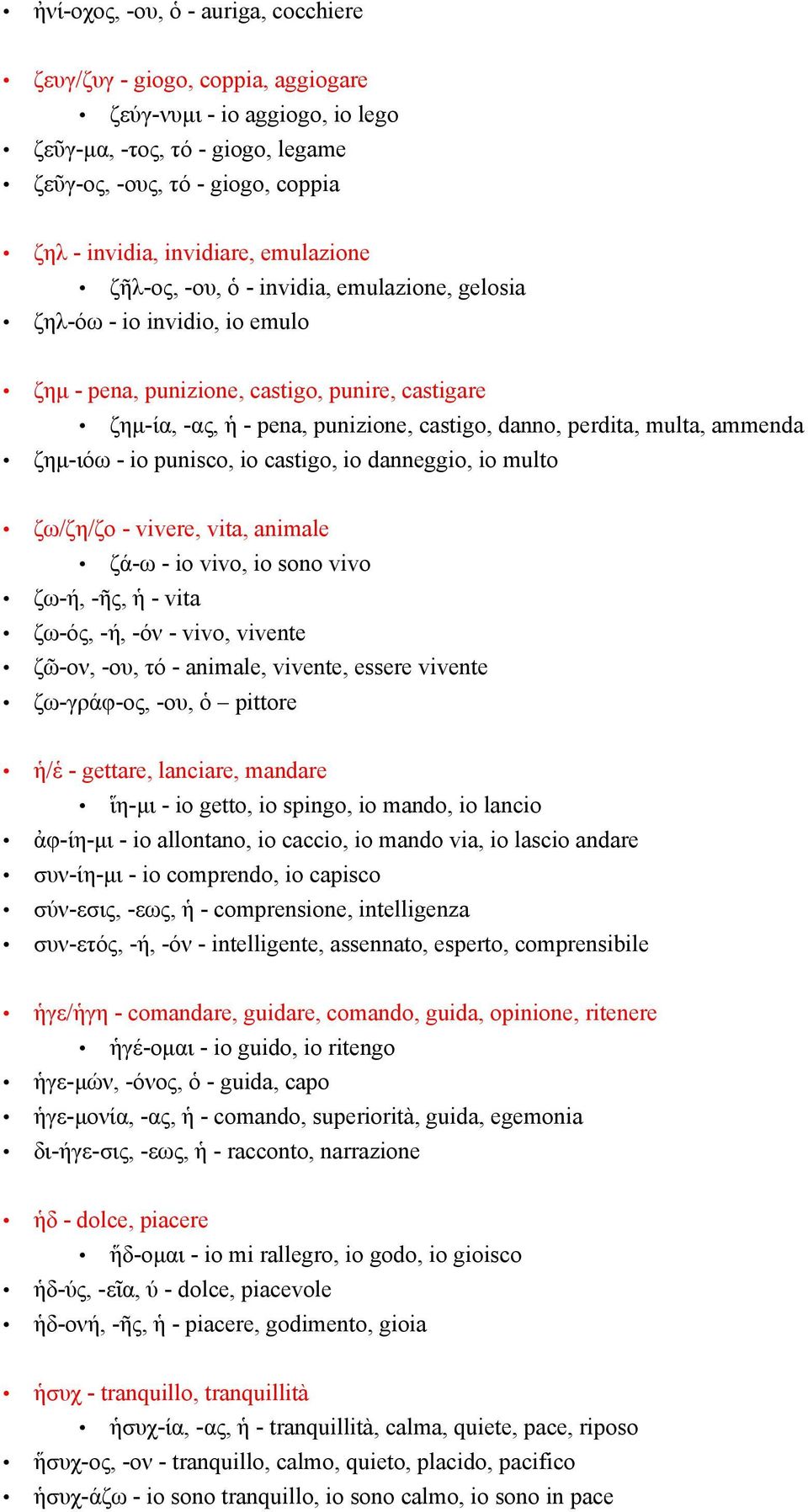 multa, ammenda ζημ-ιόω - io punisco, io castigo, io danneggio, io multo ζω/ζη/ζο - vivere, vita, animale ζά-ω - io vivo, io sono vivo ζω-ή, -ῆς, ἡ - vita ζω-ός, -ή, -όν - vivo, vivente ζῶ-ον, -ου, τό