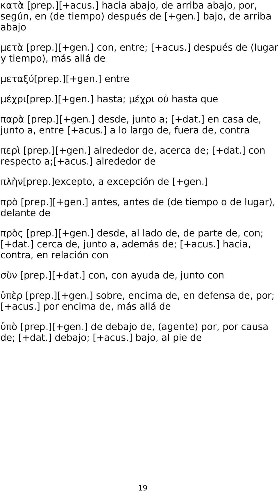 ] a lo largo de, fuera de, contra περὶ [prep.][+gen.] alrededor de, acerca de; [+dat.] con respecto a;[+acus.] alrededor de πλὴν[prep.]excepto, a excepción de [+gen.] πρὸ [prep.][+gen.] antes, antes de (de tiempo o de lugar), delante de πρὸς [prep.