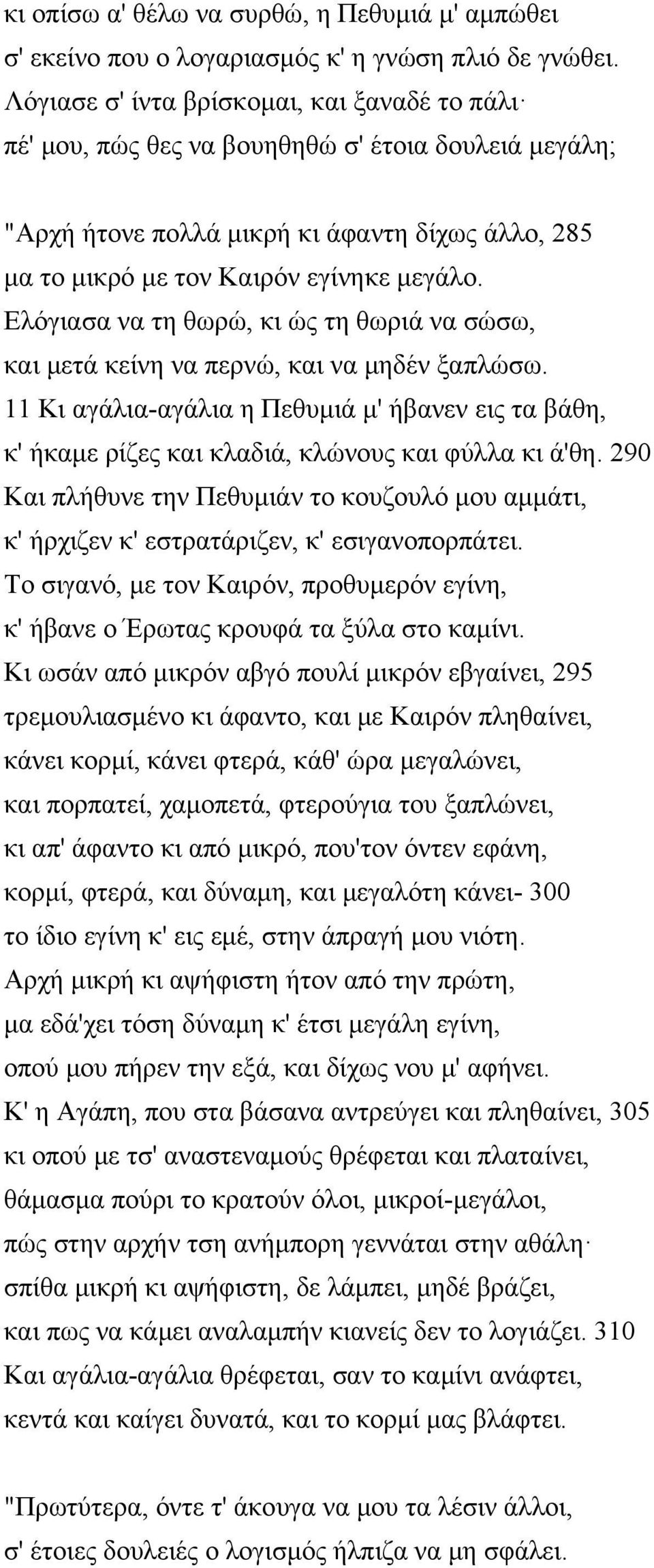 Ελόγιασα να τη θωρώ, κι ώς τη θωριά να σώσω, και μετά κείνη να περνώ, και να μηδέν ξαπλώσω. 11 Κι αγάλια-αγάλια η Πεθυμιά μ' ήβανεν εις τα βάθη, κ' ήκαμε ρίζες και κλαδιά, κλώνους και φύλλα κι ά'θη.