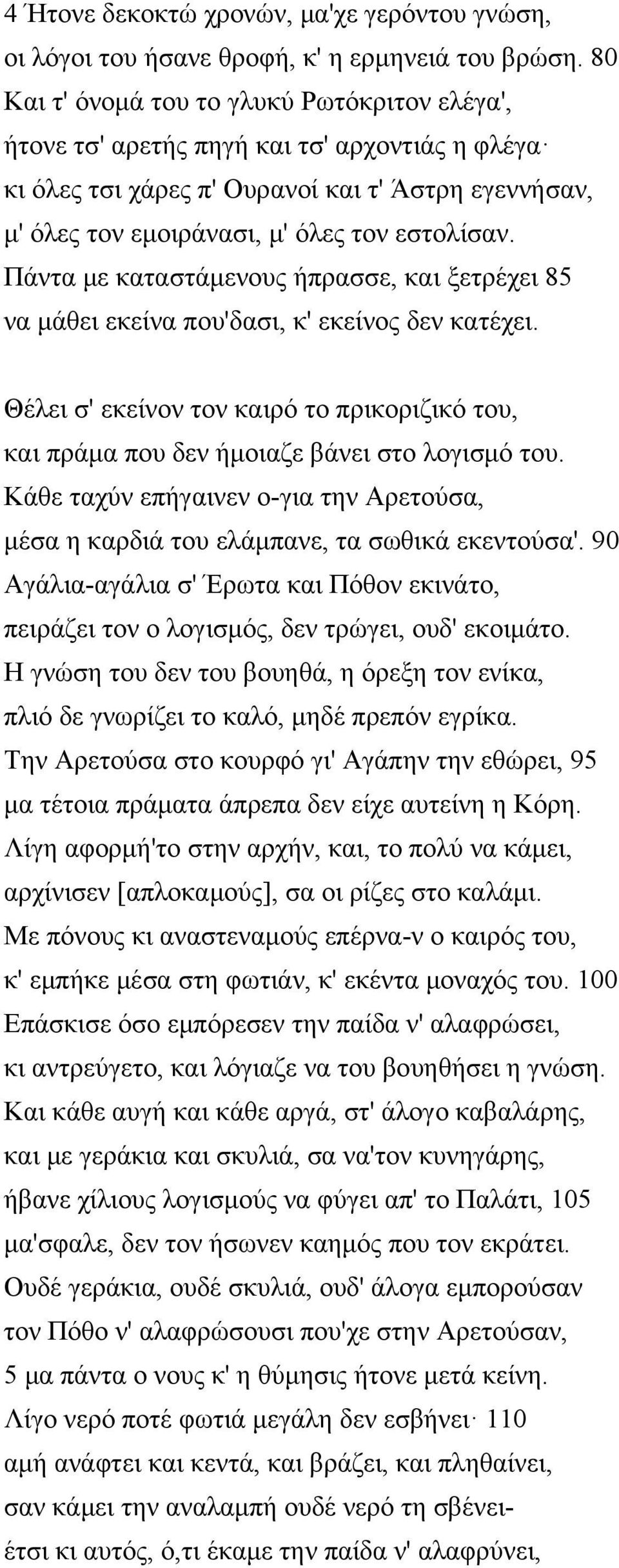 Πάντα με καταστάμενους ήπρασσε, και ξετρέχει 85 να μάθει εκείνα που'δασι, κ' εκείνος δεν κατέχει. Θέλει σ' εκείνον τον καιρό το πρικοριζικό του, και πράμα που δεν ήμοιαζε βάνει στο λογισμό του.