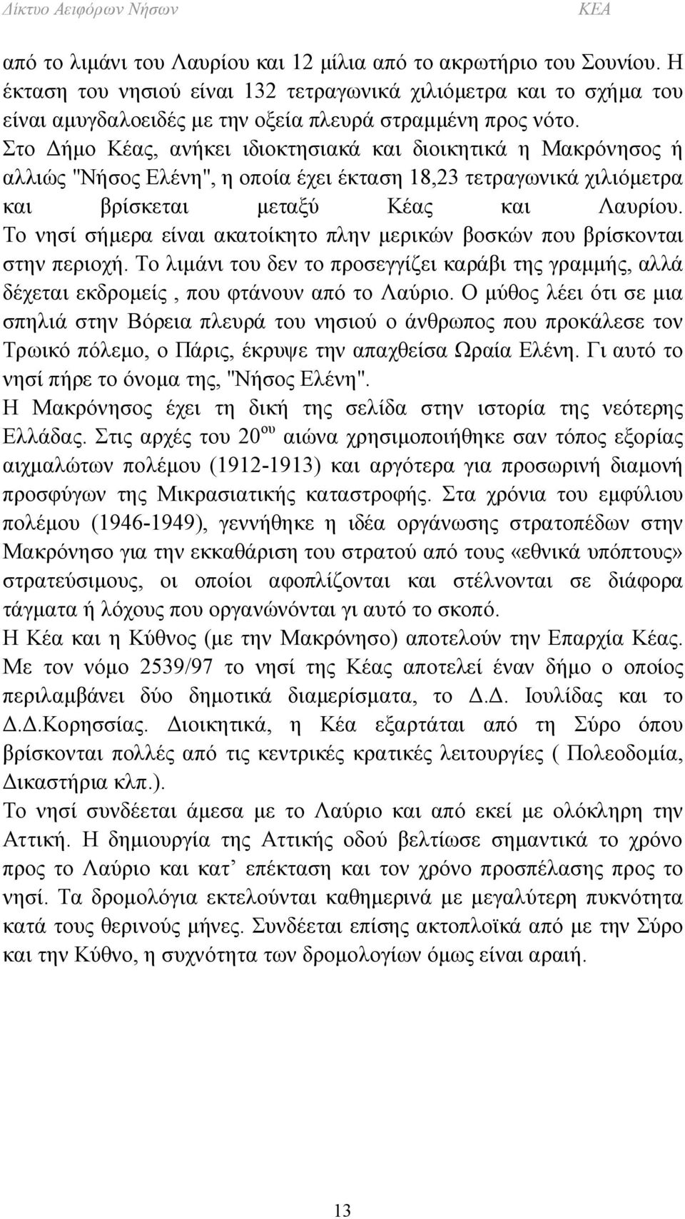 Το νησί σήμερα είναι ακατοίκητο πλην μερικών βοσκών που βρίσκονται στην περιοχή. Το λιμάνι του δεν το προσεγγίζει καράβι της γραμμής, αλλά δέχεται εκδρομείς, που φτάνουν από το Λαύριο.