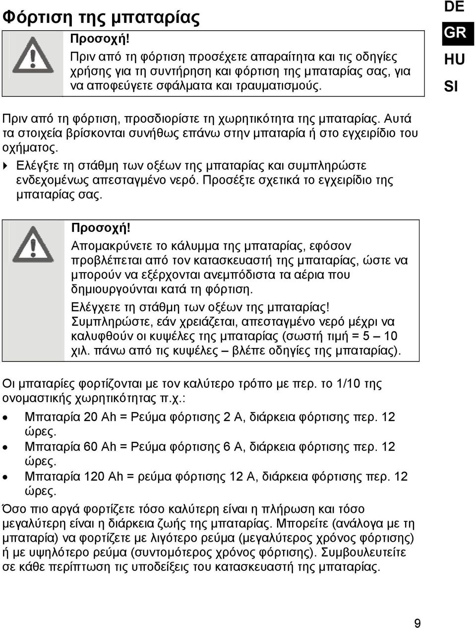 Ελέγξτε τη στάθμη των οξέων της μπαταρίας και συμπληρώστε ενδεχομένως απεσταγμένο νερό. Προσέξτε σχετικά το εγχειρίδιο της μπαταρίας σας. Προσοχή!