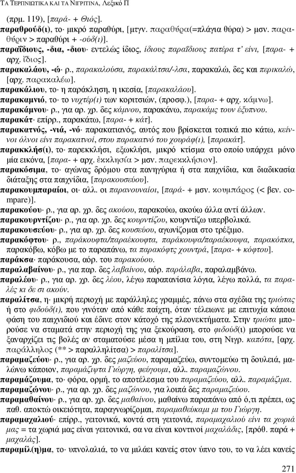 παρακάλιου, το η παράκληση, η ικεσία, [παρακαλάου]. παρακαµνιό, το το νυχτέρ(ι) των κοριτσιών, (προσφ.), [παρα- + αρχ. κάµνω]. παρακάµνου ρ., για αρ. χρ. δες κάµνου, παρακάνω, παρακάµς τουν έξυπνου.