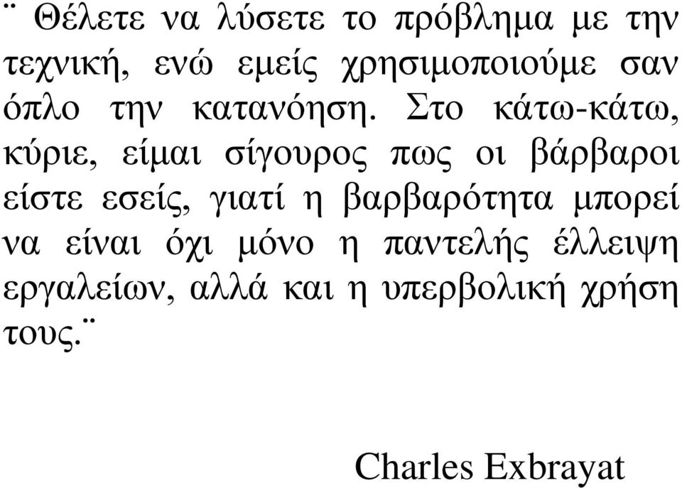 Στο κάτω-κάτω, κύριε, είμαι σίγουρος πως οι βάρβαροι είστε εσείς, γιατί