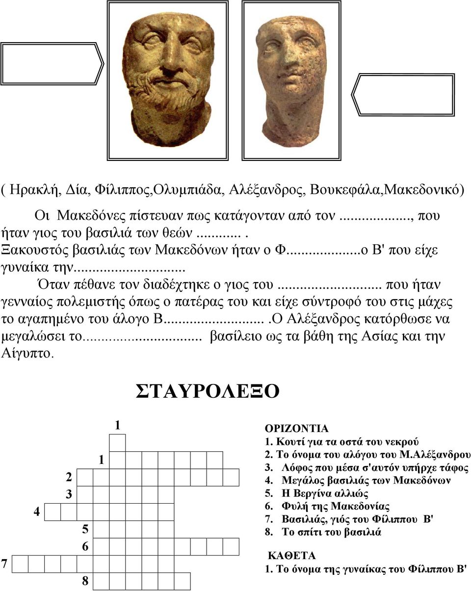 ...Ο Αλέξανδρος κατόρθωσε να μεγαλώσει το... βασίλειο ως τα βάθη της Ασίας και την Αίγυπτο. ΣΤΑΥΡΟΛΕΞΟ 7 4 2 3 5 6 8 1 1 ΟΡΙΖΟΝΤΙΑ 1. Κουτί για τα οστά του νεκρού 2. Το όνομα του αλόγου του Μ.