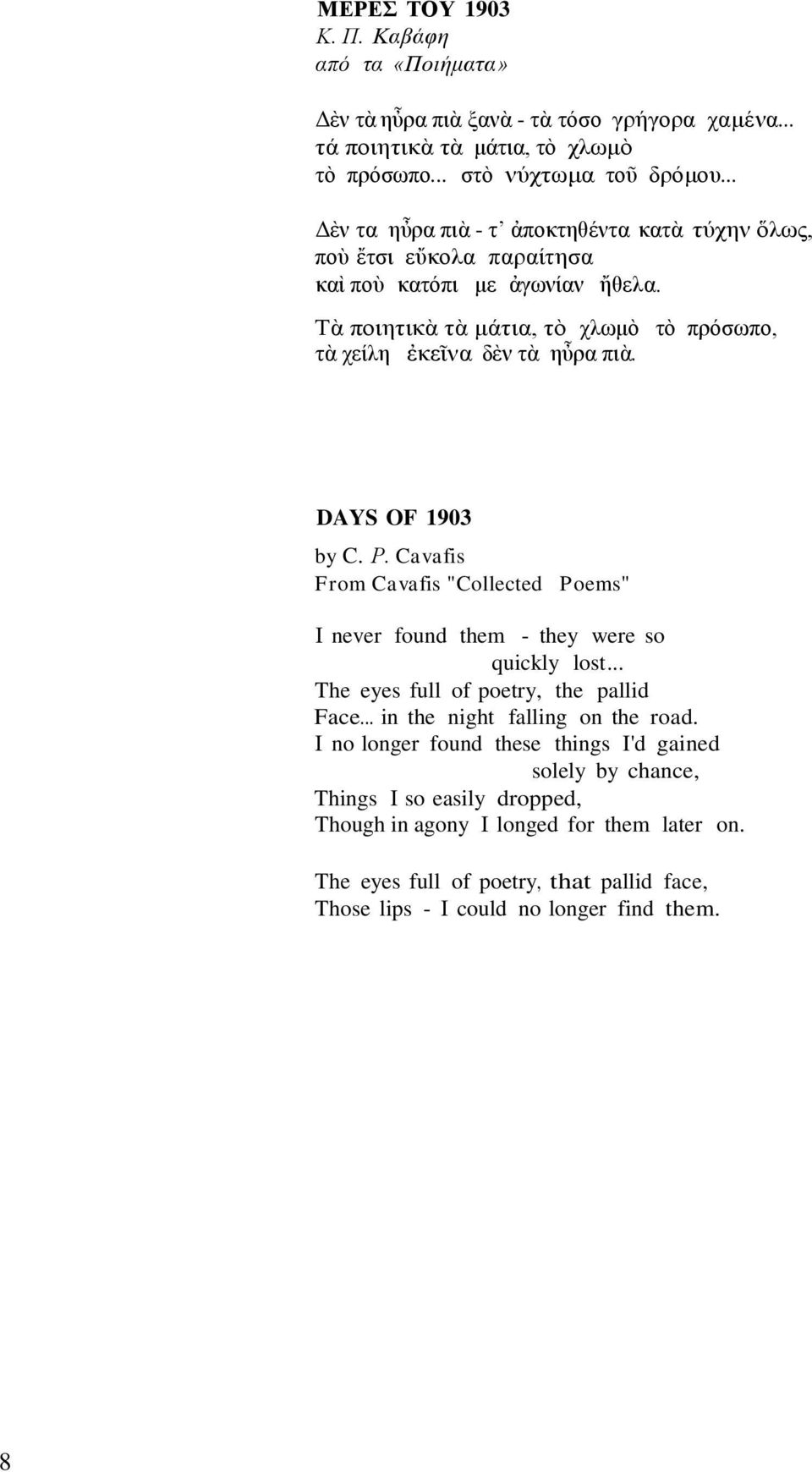 DAYS OF 1903 by C. Ρ. Cavafis From Cavafis "Collected Poems" Ι never found them - they were so quickly lost... The eyes full of poetry, the pallid Face... in the night falling on the road.