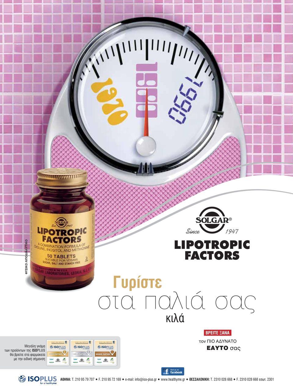 LIPOTROPIC FACTORS στα παλιά σας κιλά Μεγάλη γκάμα των προϊόντων της ISOPLUS θα βρείτε στα φαρμακεία με την ειδική σήμανση τον ΠΙΟ ΑΔΥΝΑΤΟ ΕΑΥΤΟ σας find