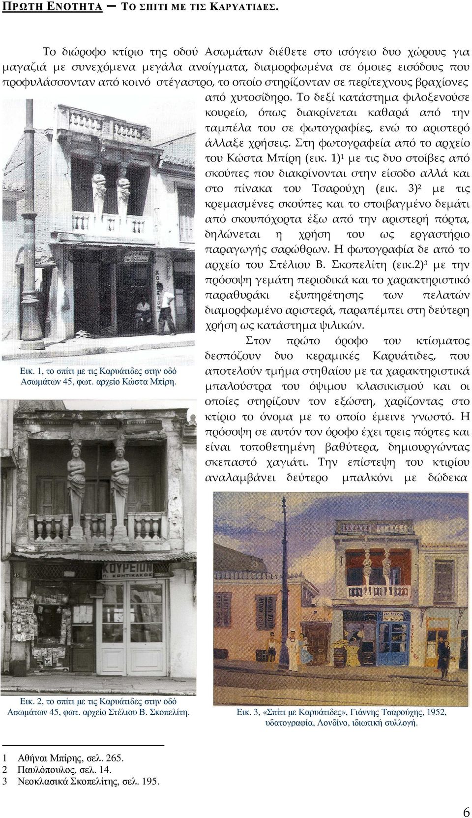 στηρίζονταν σε περίτεχνους βραχίονες από χυτοσίδηρο. Το δεξί κατάστημα φιλοξενούσε κουρείο, όπως διακρίνεται καθαρά από την ταμπέλα του σε φωτογραφίες, ενώ το αριστερό άλλαξε χρήσεις.
