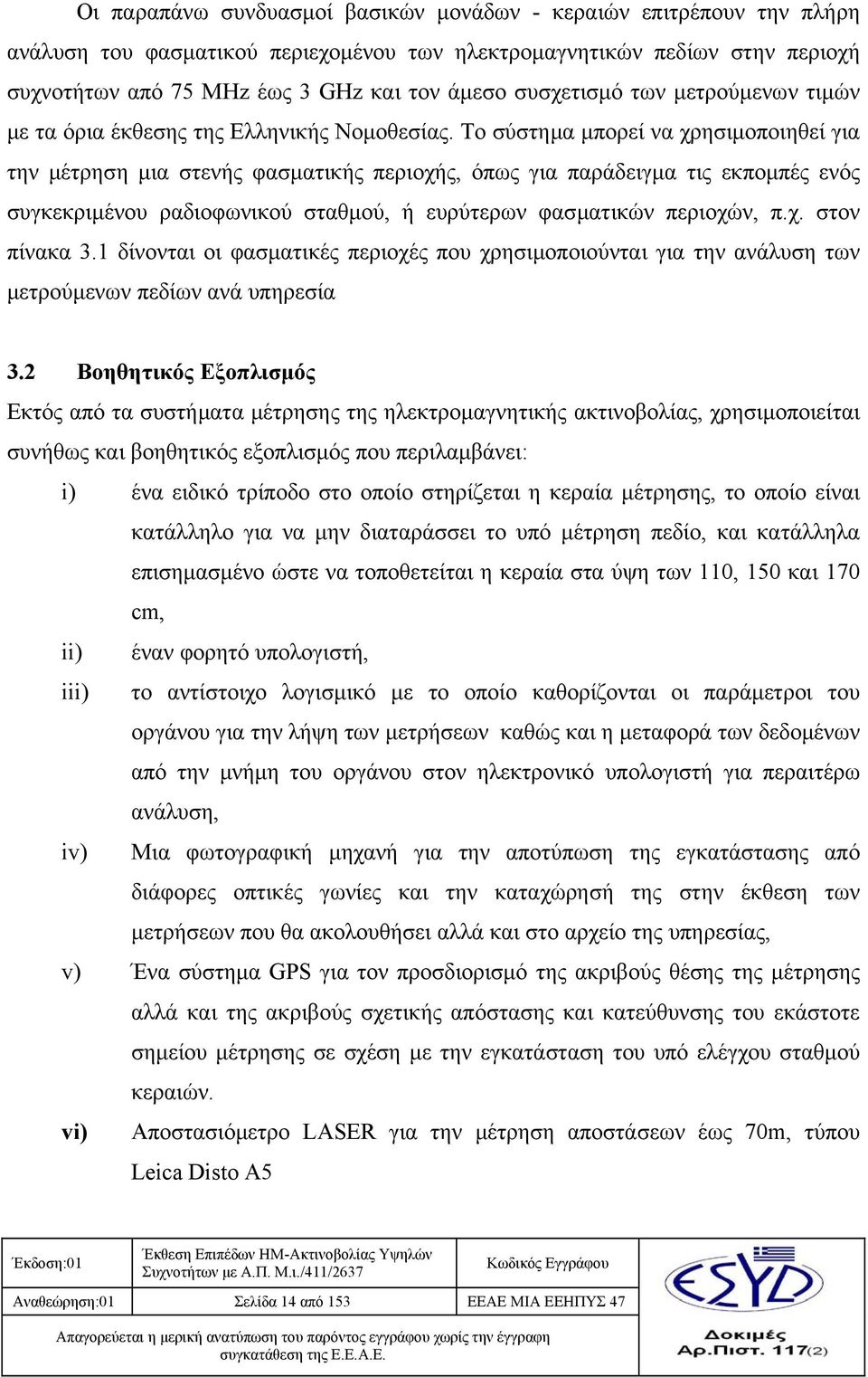 Το σύστημα μπορεί να χρησιμοποιηθεί για την μέτρηση μια στενής φασματικής περιοχής, όπως για παράδειγμα τις εκπομπές ενός συγκεκριμένου ραδιοφωνικού σταθμού, ή ευρύτερων φασματικών περιοχών, π.χ. στον πίνακα 3.