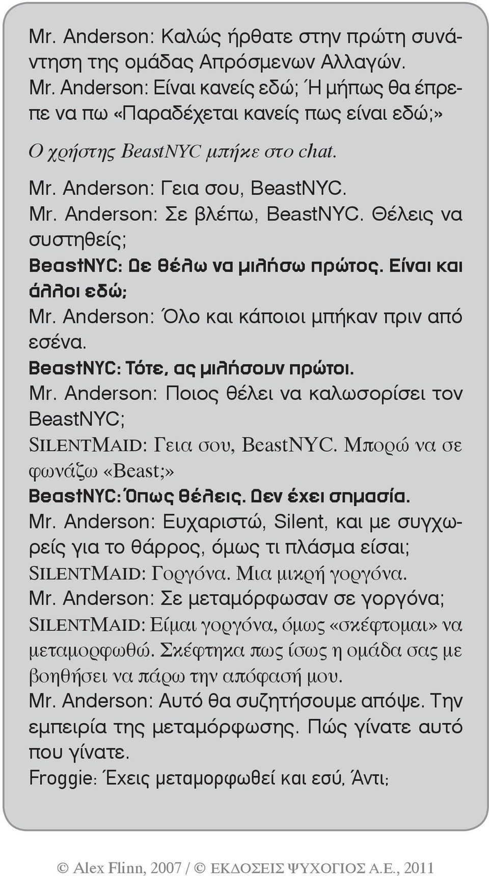 Θέλεις να συστηθείς; BeastNYC: Δε θέλω να μιλήσω πρώτος. Είναι και άλλοι εδώ; Mr. Anderson: Όλο και κάποιοι μπήκαν πριν από εσένα. BeastNYC: Τότε, ας μιλήσουν πρώτοι. Mr. Anderson: Ποιος θέλει να καλωσορίσει τον BeastNYC; SILENTMAID: Γεια σου, BeastNYC.