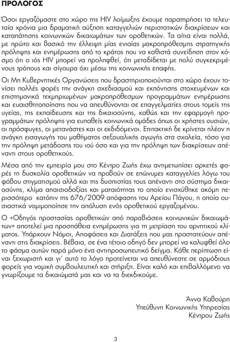 Τα αίτια είναι πολλά, με πρώτο και βασικό την έλλειψη μίας ενιαίας μακροπρόθεσμης στρατηγικής πρόληψης και ενημέρωσης από το κράτος που να καθιστά συνείδηση στον κόσμο ότι ο ιός HIV μπορεί να