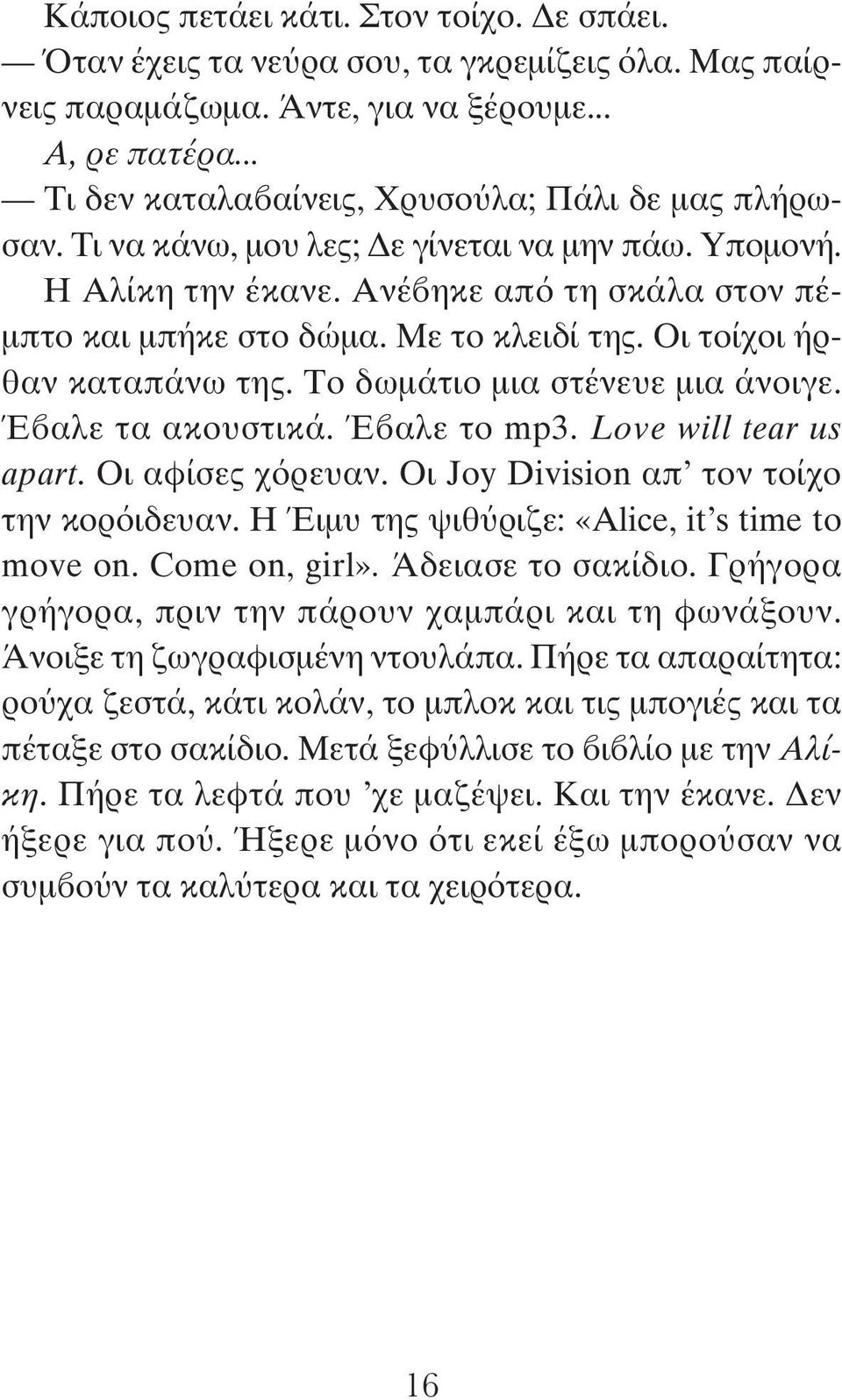 Οι τοίχοι ήρθαν καταπάνω της. Το δωμάτιο μια στένευε μια άνοιγε. Έβαλε τα ακουστικά. Έβαλε το mp3. Love will tear us apart. Οι αφίσες χόρευαν. Οι Joy Division απ τον τοίχο την κορόιδευαν.