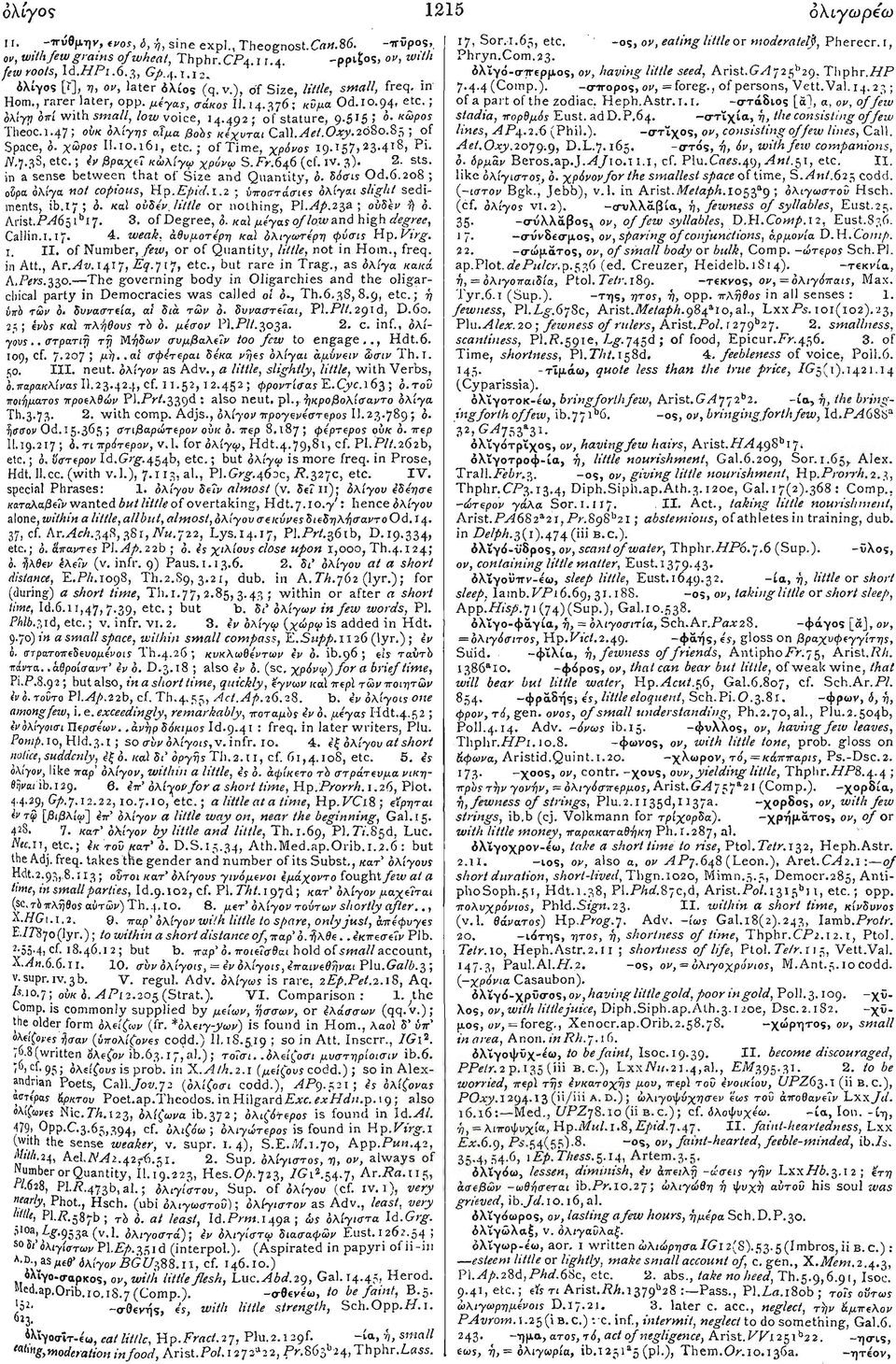 ). -σττορος, ov, =for eg., of persons, Vett.Val.i4.23 % Horn., rarer later, opp. μέγας, σάκος Il.14.376; κΰμα Od.10.94, etc.; of a part of the zodiac. Heph.Astr. 1.1. -στάδιος [a], a, ov, of few όλίγρ οπί with small, low voice, 14.