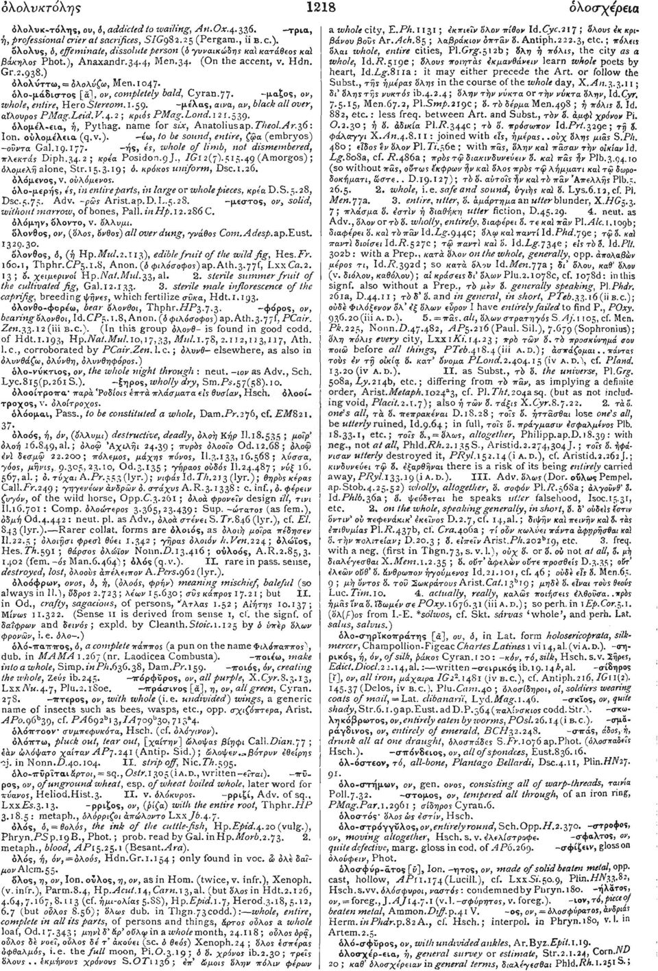 όλο-μάδιστος [a],, 01 completely bald, Cyran.77. -μαζος, ov, whole, entire, YieroStereom.l.5g. -μελαβ, αινa, av, black all over, αίλουρος PMag.Leid. V.4.2; κριός PMag. Lond. 121.5 39.