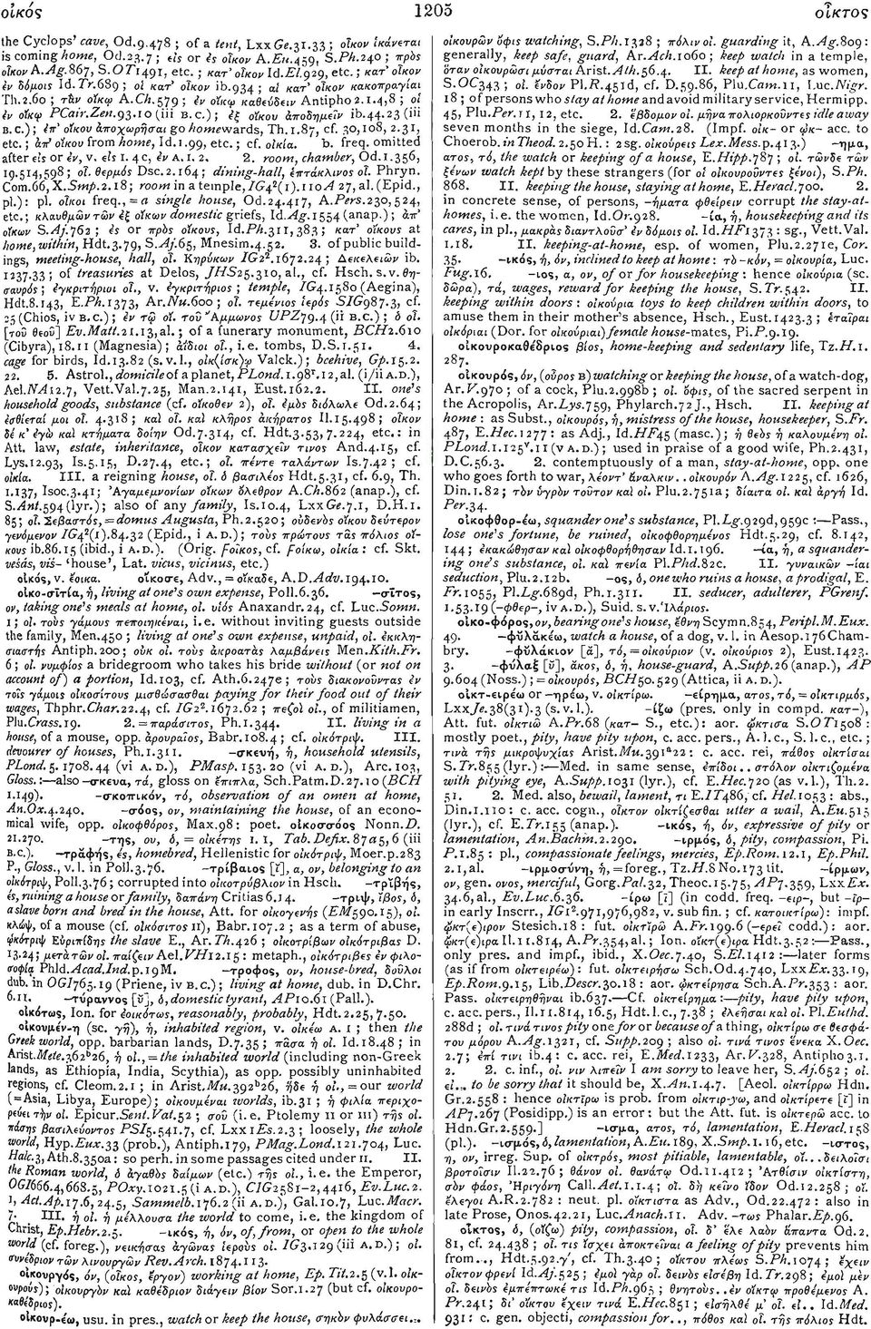 93.ro (iii B.C.); ίξ οίκου αποδημεΐν ib.44-23 ( iii B.C.); έπ' οίκου αποχωρήσαι go homewards, Th.1.87, cf. 30,108, 2.31, etc.; απ' οίκου from home, Id. 1.99, etc.; cf. οικία. "b- freq.