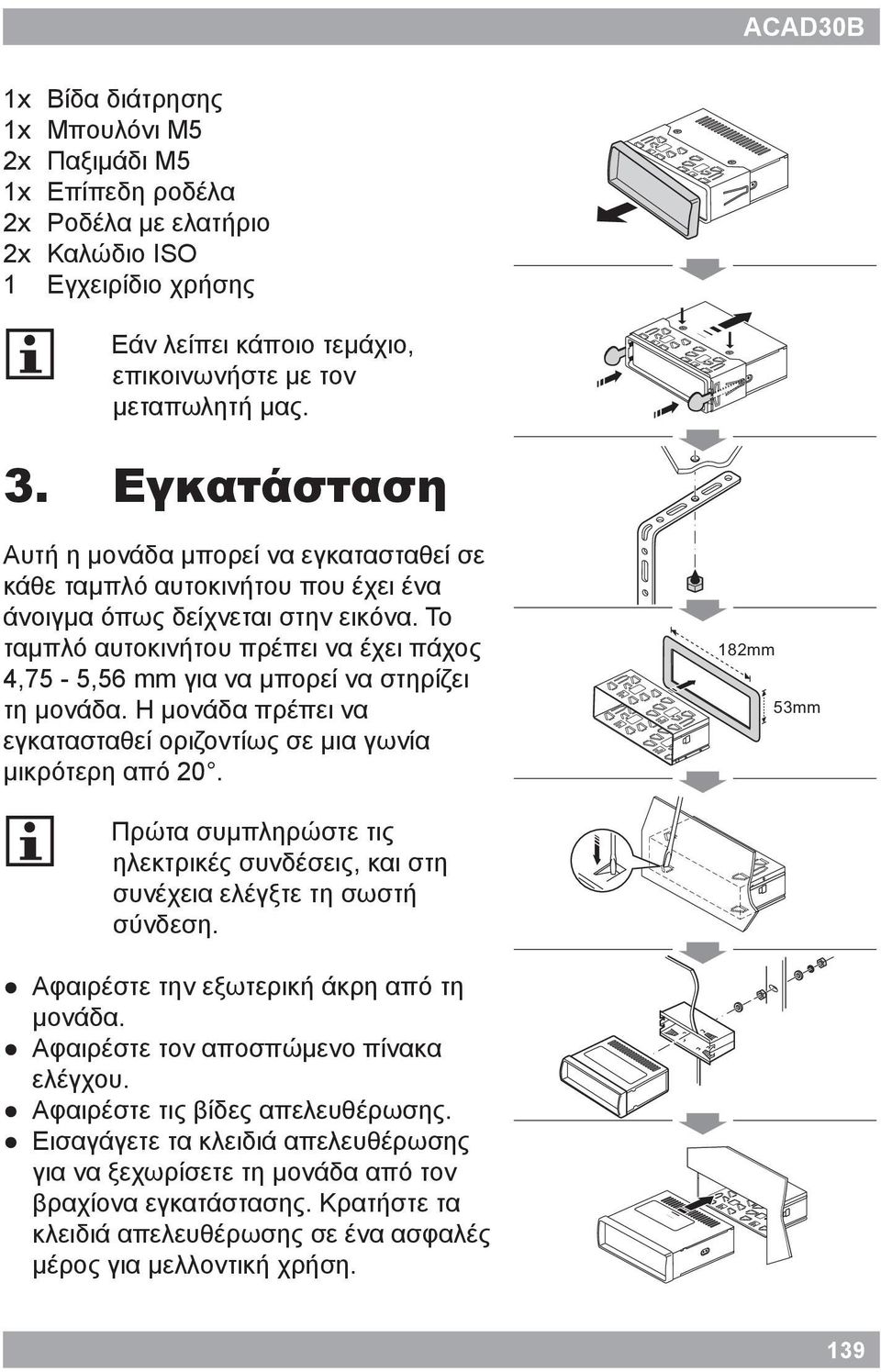 Το ταμπλό αυτοκινήτου πρέπει να έχει πάχος 4,75-5,56 mm για να μπορεί να στηρίζει τη μονάδα. Η μονάδα πρέπει να εγκατασταθεί οριζοντίως σε μια γωνία μικρότερη από 20.