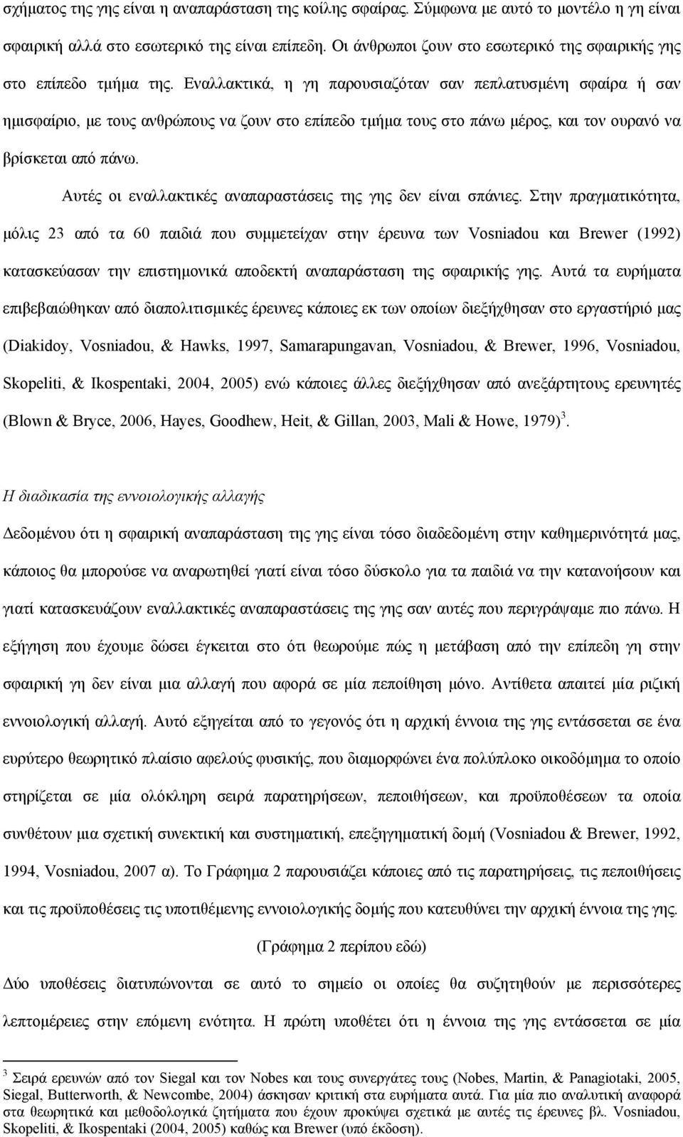 Εναλλακτικά, η γη παρουσιαζόταν σαν πεπλατυσμένη σφαίρα ή σαν ημισφαίριο, με τους ανθρώπους να ζουν στο επίπεδο τμήμα τους στο πάνω μέρος, και τον ουρανό να βρίσκεται από πάνω.