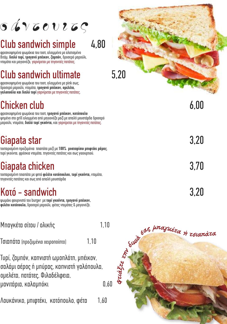 Club sandwich ultimate 5,20 φρεσκοψημένα ψωμάκια του τοστ, αλειμμένα με pink σως, δροσερό μαρούλι, ντομάτα, τραγανό μπέικον, ομελέτα, γαλοπούλα και διπλό τυρί γαρνίρεται με  Chicken club 6,00