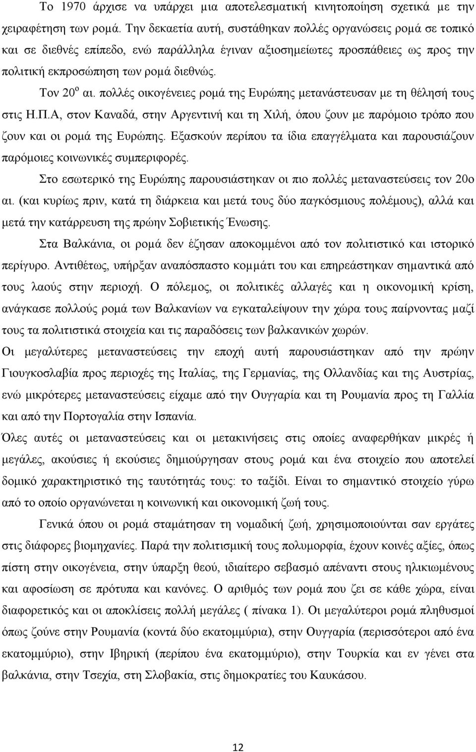 πολλές οικογένειες ρομά της Ευρώπης μετανάστευσαν με τη θέλησή τους στις Η.Π.Α, στον Καναδά, στην Αργεντινή και τη Χιλή, όπου ζουν με παρόμοιο τρόπο που ζουν και οι ρομά της Ευρώπης.