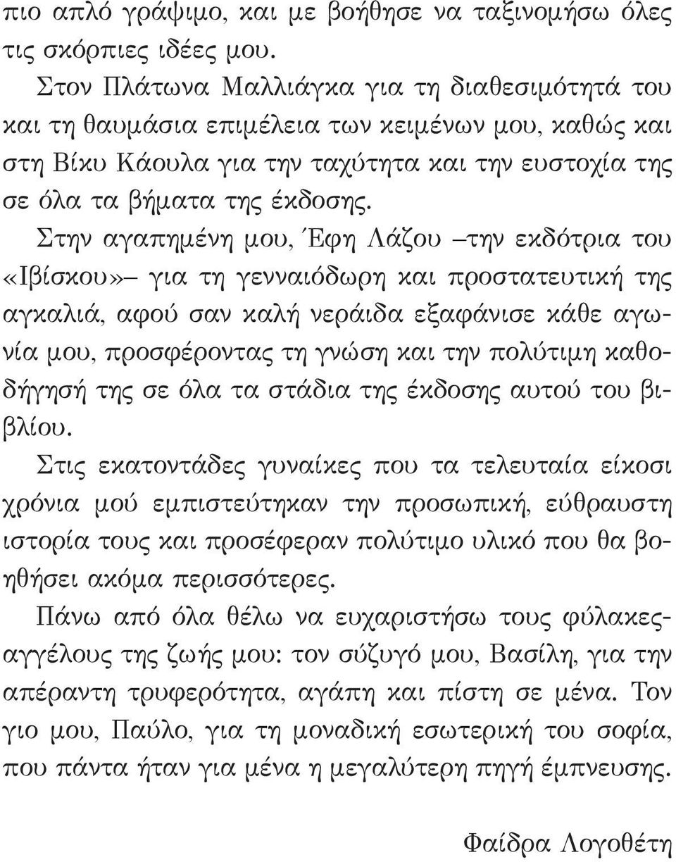 Στην αγαπημένη μου, Έφη Λάζου την εκδότρια του «Ιβίσκου» για τη γενναιόδωρη και προστατευτική της αγκαλιά, αφού σαν καλή νεράιδα εξαφάνισε κάθε αγωνία μου, προσφέροντας τη γνώση και την πολύτιμη