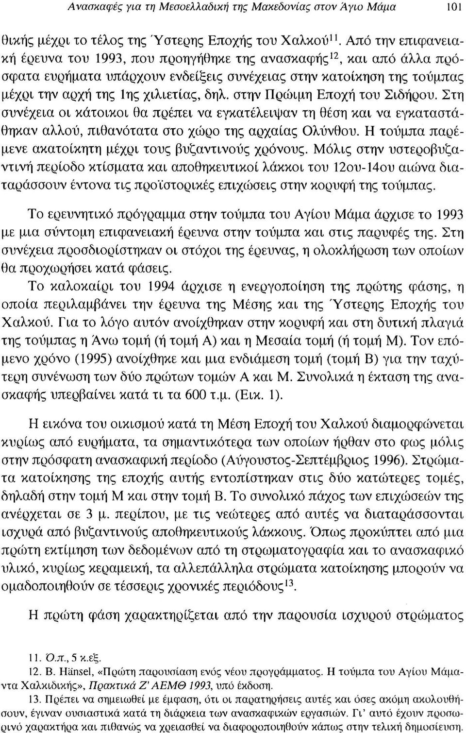 στην Πρώιμη Εποχή του Σιδήρου. Στη συνέχεια οι κάτοικοι θα πρέπει να εγκατέλειψαν τη θέση και να εγκαταστάθηκαν αλλού, πιθανότατα στο χώρο της αρχαίας Ολύνθου.