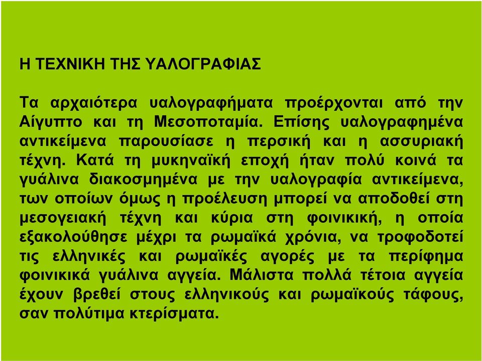 Κατά τη µυκηναϊκή εποχή ήταν πολύ κοινά τα γυάλινα διακοσµηµένα µε την υαλογραφία αντικείµενα, των οποίων όµως η προέλευση µπορεί να αποδοθεί στη