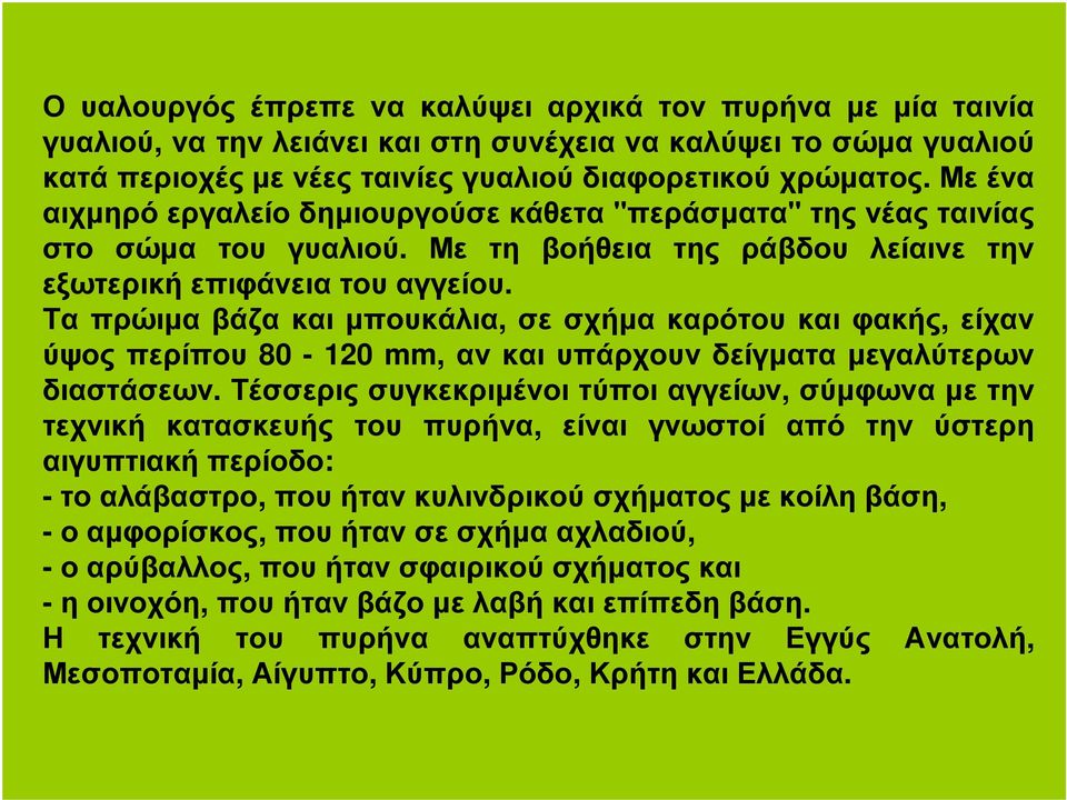 Τα πρώιµα βάζα και µπουκάλια, σε σχήµα καρότου και φακής, είχαν ύψος περίπου 80-120 mm, αν και υπάρχουν δείγµατα µεγαλύτερων διαστάσεων.