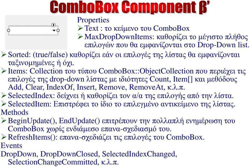 Items: Collection του τύπου ComboBox::ObjectCollection που περιέχει τις επιλογές της drop-down λίστας με ιδιότητες Count, Item[] και μεθόδους Add, Clear, IndexOf, Insert, Remove, RemoveAt, κ.λ.π. SelectedIndex: δείχνει ή καθορίζει τον α/α της επιλογής από την λίστα.