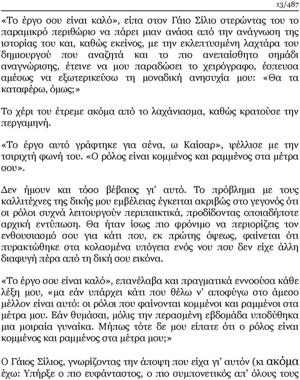 έτρεμε ακόμα από το λαχάνιασμα, καθώς κρατούσε την περγαμηνή. «Το έργο αυτό γράφτηκε για σένα, ω Καίσαρ», ψέλλισε με την τσιριχτή φωνή του. «Ο ρόλος είναι κομμένος και ραμμένος στα μέτρα σου».