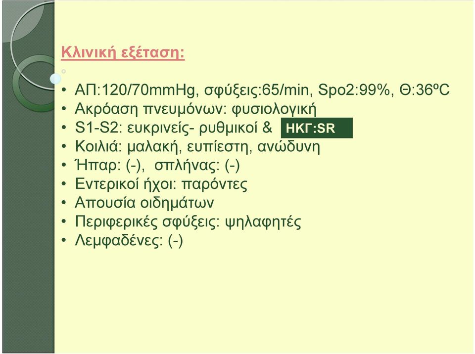 Κοιλιά: μαλακή, ευπίεστη, ανώδυνη Ήπαρ: (-), σπλήνας: (-) Εντερικοί