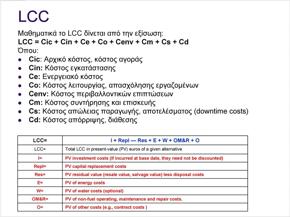 διάθεσης LCC= LCC= I + Repl Res + E + W + OM&R + O Total LCC in present-value (PV) euros of a given alternative I= PV investment costs (if incurred at base date, they need not be discounted) Repl=