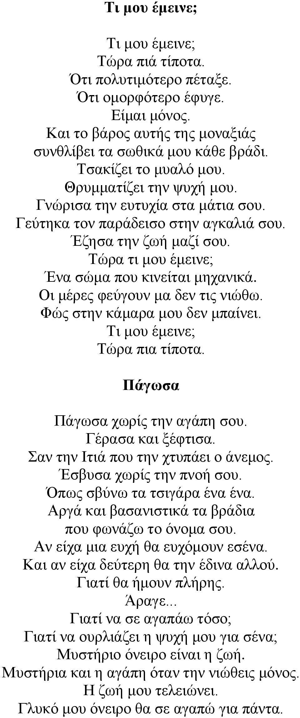 Οι μέρες φεύγουν μα δεν τις νιώθω. Φώς στην κάμαρα μου δεν μπαίνει. Τι μου έμεινε; Τώρα πια τίποτα. Πάγωσα Πάγωσα χωρίς την αγάπη σου. Γέρασα και ξέφτισα. Σαν την Ιτιά που την χτυπάει ο άνεμος.