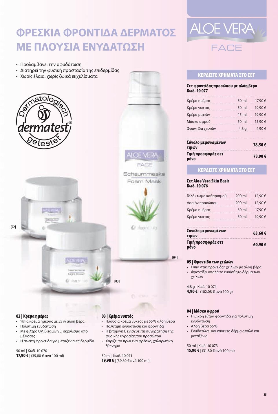 10 077 Κρέμα ημέρας 50 ml 17,90 Κρέμα νυκτός 50 ml 19,90 Κρέμα ματιών 15 ml 19,90 Μάσκα αφρού 50 ml 15,90 Φροντίδα χειλιών 4,8 g 4,90 Σύνολο μεμονωμένων τιμών Τιμή προσφοράς σετ μόνο 78,50 73,90