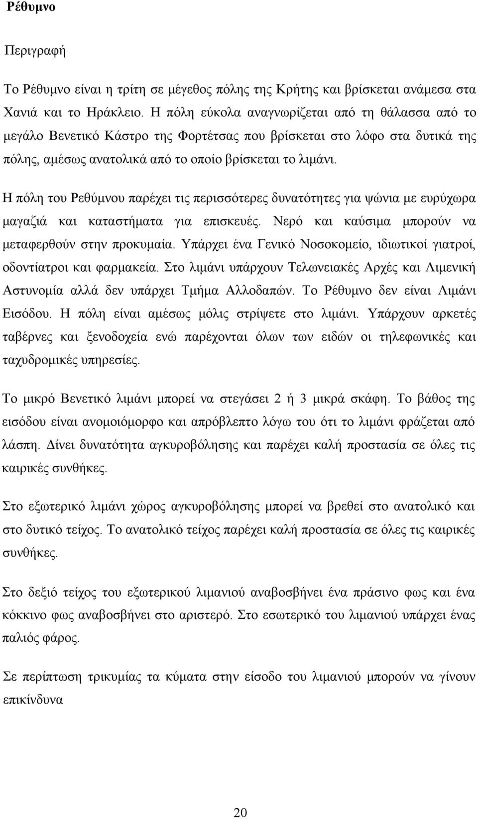 Η πόλη του Ρεθύμνου παρέχει τις περισσότερες δυνατότητες για ψώνια με ευρύχωρα μαγαζιά και καταστήματα για επισκευές. Νερό και καύσιμα μπορούν να μεταφερθούν στην προκυμαία.