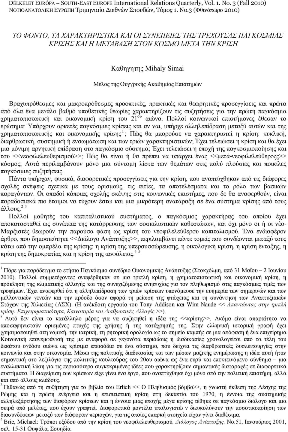 Βραχυπρόθεσµες και µακροπρόθεσµες προοπτικές, πρακτικές και θεωρητικές προσεγγίσεις και πρώτα από όλα ένα µεγάλο βαθµό υποθετικές θεωρίες χαρακτηρίζουν τις συζητήσεις για την πρώτη παγκόσµια